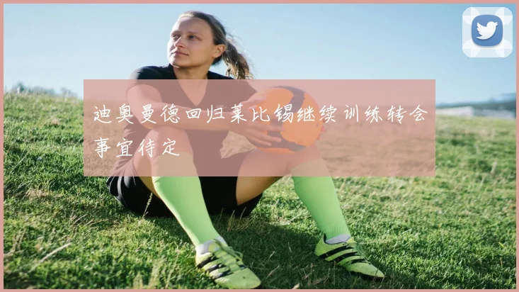 迪奥曼德回归莱比锡继续训练转会事宜待定